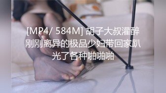 [MP4/ 584M] 胡子大叔灌醉刚刚离异的极品少妇带回家趴光了各种啪啪啪