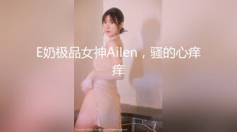 E奶极品女神Ailen，骚的心痒痒