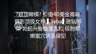 ?超顶嫩模? 价值40美金高端摄影顶级女神 ▌Yeha▌迷玩绑架 勃起兴奋敏感乳粒 极粉鲜嫩蜜穴诱茎侵犯