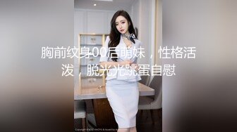 胸前纹身00后萌妹，性格活泼，脱光光跳蛋自慰