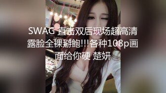 SWAG 直击双后现场超高清露脸全裸掰鲍!!!各种108p画面给你硬 楚妍