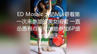 ED Mosaic 大奶Mia带着第一次来参加的美女闺蜜 一直怂恿有点害羞的她参加6P盛宴嗨翻天