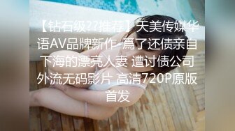 【钻石级??推荐】天美传媒华语AV品牌新作-爲了还债亲自下海的漂亮人妻 遭讨债公司外流无码影片 高清720P原版首发