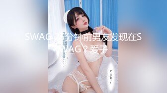 SWAG 25分钟前男友发现在SWAG？爱子