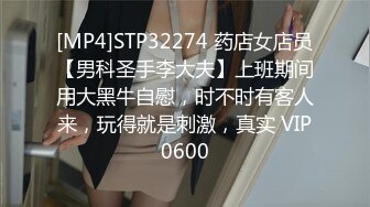 [MP4]STP32274 药店女店员【男科圣手李大夫】上班期间用大黑牛自慰，时不时有客人来，玩得就是刺激，真实 VIP0600