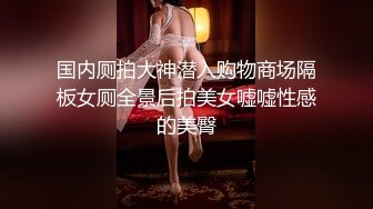 国内厕拍大神潜入购物商场隔板女厕全景后拍美女嘘嘘性感的美臀