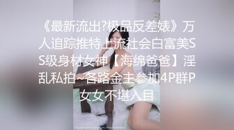 《最新流出?极品反差婊》万人追踪推特上流社会白富美SS级身材女神【海绵爸爸】淫乱私拍~各路金主参加4P群P女女不堪入目