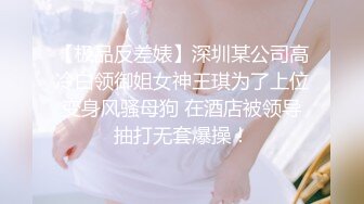 【极品反差婊】深圳某公司高冷白领御姐女神王琪为了上位变身风骚母狗 在酒店被领导抽打无套爆操！