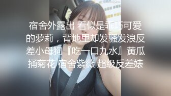 宿舍外露出 看似是乖巧可爱的萝莉，背地里却发骚发浪反差小母狗『吃一口九水』黄瓜捅菊花 宿舍紫薇 超级反差婊