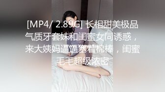 [MP4/ 2.89G] 长相甜美极品气质牙套妹和闺蜜女同诱惑，来大姨妈逼逼塞着棉棒，闺蜜毛毛超级浓密