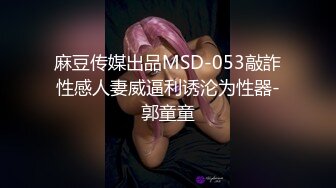 麻豆传媒出品MSD-053敲詐性感人妻威逼利诱沦为性器-郭童童