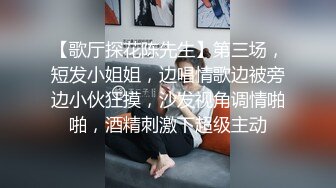 【歌厅探花陈先生】第三场，短发小姐姐，边唱情歌边被旁边小伙狂摸，沙发视角调情啪啪，酒精刺激下超级主动