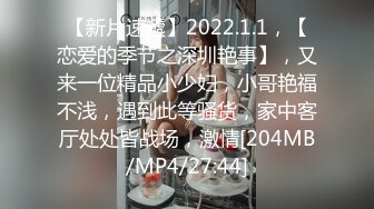 【新片速遞】2022.1.1，【恋爱的季节之深圳艳事】，又来一位精品小少妇，小哥艳福不浅，遇到此等骚货，家中客厅处处皆战场，激情[204MB/MP4/27:44]