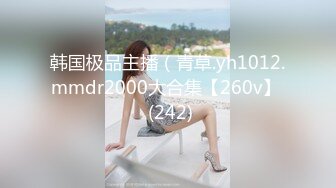 韩国极品主播（青草.yh1012.mmdr2000大合集【260v】  (242)