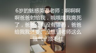 6岁的魅惑英语老师：啊啊啊啊爸爸射给我，哦哦哦我爽死了，爸爸还有没有弹药，爸爸给我我还要。没想到老师这么骚气，顶不住