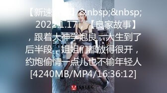 【新速片遞】&nbsp;&nbsp; ⭐2022.1.17，【良家故事】，跟着大神学泡良，人生到了后半段，姐姐们都放得很开，约炮偷情一点儿也不输年轻人[4240MB/MP4/16:36:12]