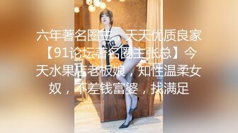 六年著名圈主，天天优质良家【91论坛著名圈主张总】今天水果店老板娘，知性温柔女奴，不差钱富婆，找满足