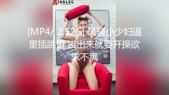 [MP4/ 2.52G] 风骚小少妇逼里插跳蛋 拔出来就要开操欲求不满