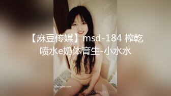 【麻豆传媒】msd-184 榨乾喷水e奶体育生-小水水