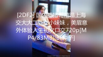 [2DF2] 国内肥猪哥糟蹋上海交大大二处女小妹妹，美眉意外体验人生初次口交720p[MP4/83MB][BT种子]