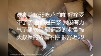 漂亮美女69吃鸡啪啪 好痒受不了了 看都是白浆 我没有力气了腿软了 骚逼舔的求操 被大叔操的娇喘不停 很舒坦29