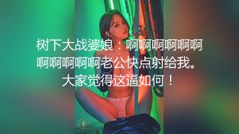 树下大战婆娘：啊啊啊啊啊啊啊啊啊啊啊老公快点射给我。大家觉得这逼如何！