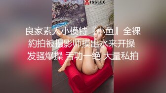 良家素人小模特『小鱼』全裸約拍被摄影师摸出水来开操 发骚爆操 舌功一绝 大量私拍