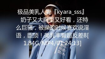 极品美乳人妻『kyara_sss』✿奶子又大胸型又好看，还特么巨骚，被操的时候喜欢说淫语，巨顶！美乳丰臀超反差8[1.84G/MP4/01:24:13]