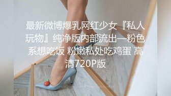 最新微博爆乳网红少女『私人玩物』纯净版内部流出—粉色系想吃饭 粉嫩私处吃鸡蛋 高清720P版