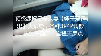 顶级绿帽反差人妻【嫂子爱露出】大杂烩，各种3P4P调教，从头干到尾，全程无尿点