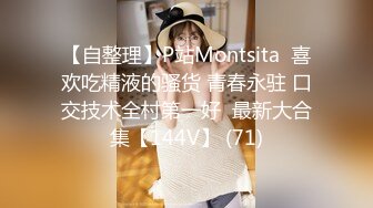 【自整理】P站Montsita  喜欢吃精液的骚货 青春永驻 口交技术全村第一好  最新大合集【144V】 (71)