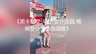 《黑卡别墅-瑶贝 女仆庄园 稚嫩女仆遭会员调教》