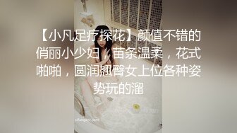 【小凡足疗探花】颜值不错的俏丽小少妇，苗条温柔，花式啪啪，圆润翘臀女上位各种姿势玩的溜