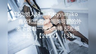 TS伪娘人妖❤️Kittyyumiko❤️喜欢和直男做 甜美可爱的外表下长着一根大肉棒 反差感十足！【219V】 (138)