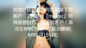 房地产经纪人如何成功拿下男客户✅冷艳御姐『miuzxc』特殊销售技巧，逼定男客户！高冷女神胯下呻吟征服感爆棚[MP4/419MB]