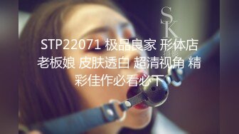 STP22071 极品良家 形体店老板娘 皮肤透白 超清视角 精彩佳作必看必下