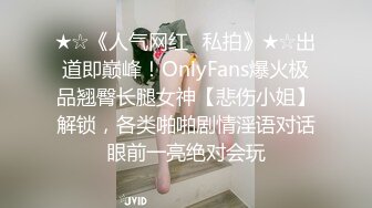 ★☆《人气网红✅私拍》★☆出道即巅峰！OnlyFans爆火极品翘臀长腿女神【悲伤小姐】解锁，各类啪啪剧情淫语对话眼前一亮绝对会玩