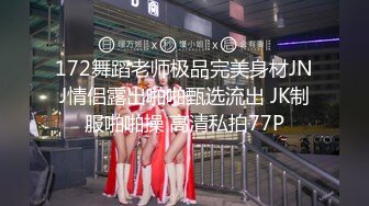 172舞蹈老师极品完美身材JNJ情侣露出啪啪甄选流出 JK制服啪啪操 高清私拍77P