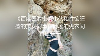 《百度云泄密》小伙和性欲旺盛的美女同事在商场的更衣间直接开干