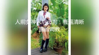 人前女神人后母狗，骚逼清晰露脸调教