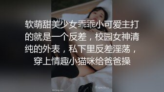 软萌甜美少女乖乖小可爱主打的就是一个反差，校园女神清纯的外表，私下里反差淫荡，穿上情趣小猫咪给爸爸操