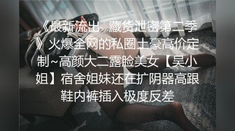 《最新流出✿藏货泄密第二季》火爆全网的私圈土豪高价定制~高颜大二露脸美女【吴小姐】宿舍姐妹还在扩阴器高跟鞋内裤插入极度反差