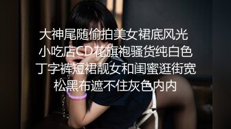 大神尾随偷拍美女裙底风光 小吃店CD花旗袍骚货纯白色丁字裤短裙靓女和闺蜜逛街宽松黑布遮不住灰色内内