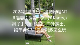 2024震撼流出，推特绿帽NTR淫妻刷锅第一人【AKane小狮子】订阅私拍，户外露出、约单男3P、怎么刺激怎么玩