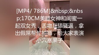 [MP4/ 786M]&nbsp;&nbsp;170CM美腿女神和闺蜜一起双女秀，舌吻互舔骚逼，拿出假屌帮忙抽插，给大家表演小穴塞果子