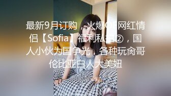 最新9月订购，火爆OF网红情侣【Sofia】福利私拍②，国人小伙为国争光，各种玩肏哥伦比亚白人大美妞