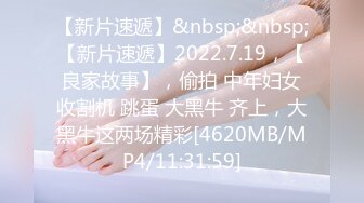 【新片速遞】&nbsp;&nbsp;【新片速遞】2022.7.19，【良家故事】，偷拍 中年妇女收割机 跳蛋 大黑牛 齐上，大黑牛这两场精彩[4620MB/MP4/11:31:59]