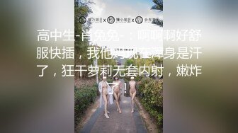 高中生-肖兔兔-：啊啊啊好舒服快插，我他妈现在浑身是汗了，狂干萝莉无套内射，嫩炸了！