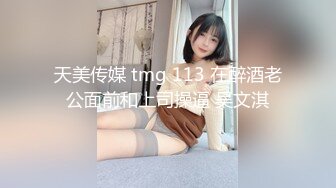 天美传媒 tmg 113 在醉酒老公面前和上司操逼 吴文淇