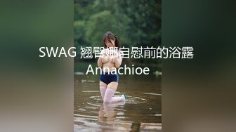 SWAG 翘臀娜自慰前的浴露 Annachioe